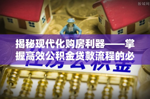 茶山揭秘现代化购房利器——掌握高效公积金贷款流程的必备指南