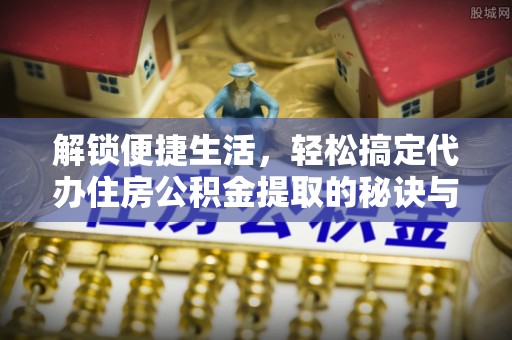 茶山解锁便捷生活，轻松搞定代办住房公积金提取的秘诀与技巧