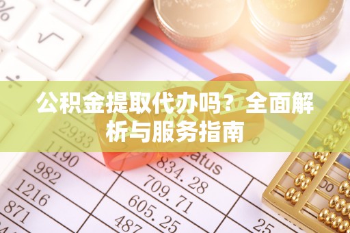 茶山公积金提取代办吗？全面解析与服务指南