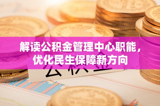 茶山解读公积金管理中心职能，优化民生保障新方向