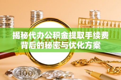 茶山揭秘代办公积金提取手续费背后的秘密与优化方案