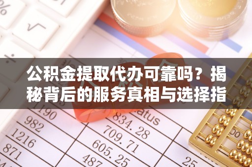 茶山公积金提取代办可靠吗？揭秘背后的服务真相与选择指南