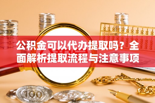 茶山公积金可以代办提取吗？全面解析提取流程与注意事项