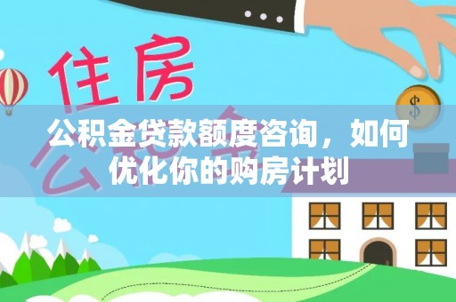 茶山公积金贷款额度咨询，如何优化你的购房计划