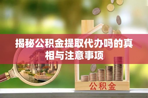 茶山揭秘公积金提取代办吗的真相与注意事项