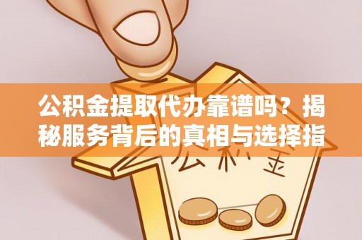 茶山公积金提取代办靠谱吗？揭秘服务背后的真相与选择指南