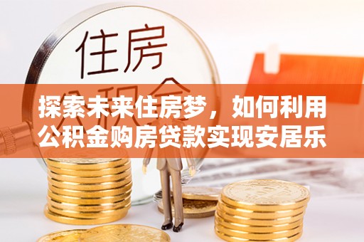 茶山探索未来住房梦，如何利用公积金购房贷款实现安居乐业
