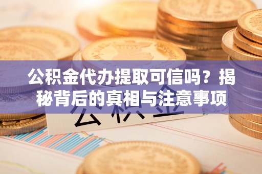 茶山公积金代办提取可信吗？揭秘背后的真相与注意事项