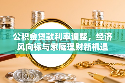茶山公积金贷款利率调整，经济风向标与家庭理财新机遇