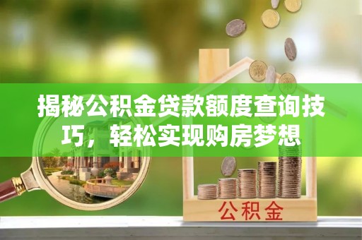 茶山揭秘公积金贷款额度查询技巧，轻松实现购房梦想