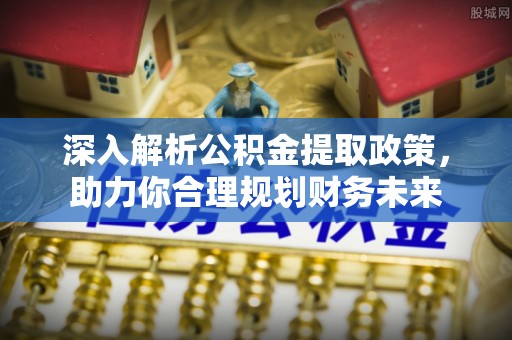 茶山深入解析公积金提取政策，助力你合理规划财务未来