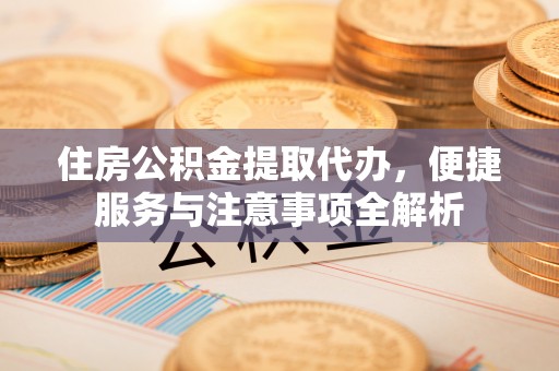 茶山住房公积金提取代办，便捷服务与注意事项全解析