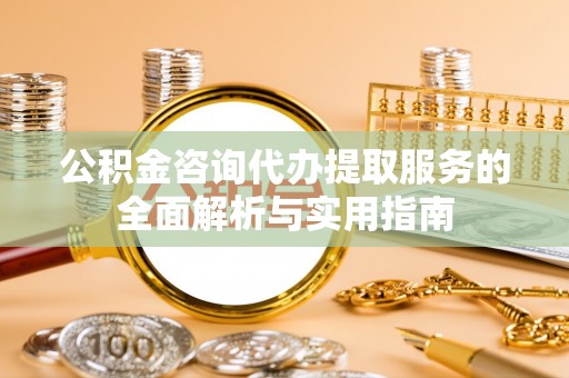 茶山公积金咨询代办提取服务的全面解析与实用指南