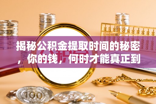 茶山揭秘公积金提取时间的秘密，你的钱，何时才能真正到手？
