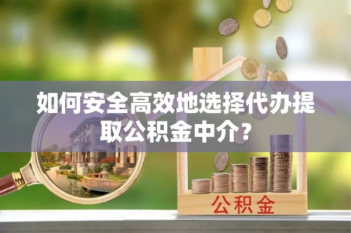 茶山如何安全高效地选择代办提取公积金中介？