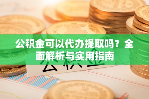 茶山公积金可以代办提取吗？全面解析与实用指南