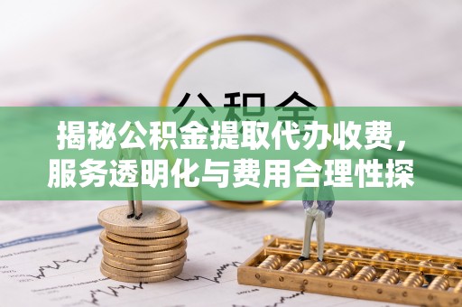 茶山揭秘公积金提取代办收费，服务透明化与费用合理性探讨