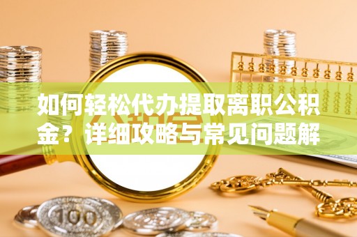 茶山如何轻松代办提取离职公积金？详细攻略与常见问题解析