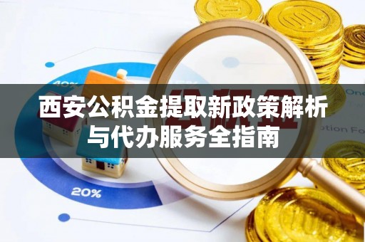 茶山西安公积金提取新政策解析与代办服务全指南
