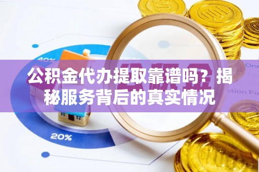 茶山公积金代办提取靠谱吗？揭秘服务背后的真实情况