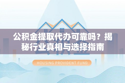 茶山公积金提取代办可靠吗？揭秘行业真相与选择指南