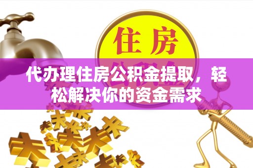 茶山代办理住房公积金提取，轻松解决你的资金需求