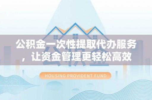 茶山公积金一次性提取代办服务，让资金管理更轻松高效