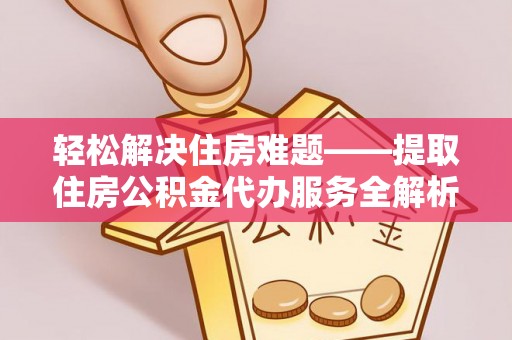 茶山轻松解决住房难题——提取住房公积金代办服务全解析