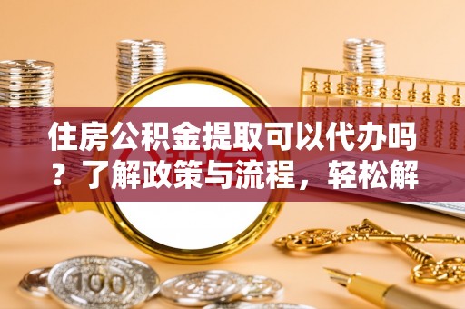 茶山住房公积金提取可以代办吗？了解政策与流程，轻松解决你的疑问