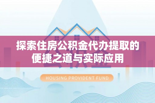茶山探索住房公积金代办提取的便捷之道与实际应用
