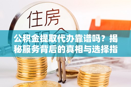 茶山公积金提取代办靠谱吗？揭秘服务背后的真相与选择指南
