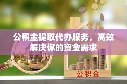 茶山公积金提取代办服务，高效解决你的资金需求