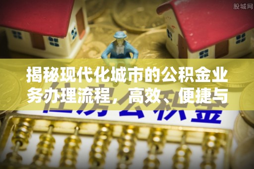 茶山揭秘现代化城市的公积金业务办理流程，高效、便捷与未来趋势