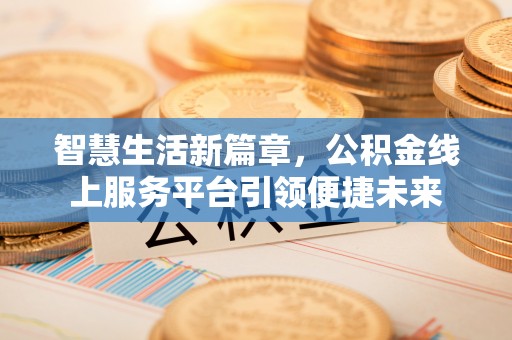 茶山智慧生活新篇章，公积金线上服务平台引领便捷未来
