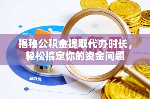 茶山揭秘公积金提取代办时长，轻松搞定你的资金问题
