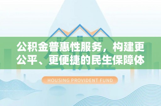 茶山公积金普惠性服务，构建更公平、更便捷的民生保障体系
