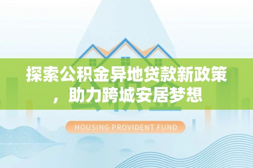 茶山探索公积金异地贷款新政策，助力跨城安居梦想