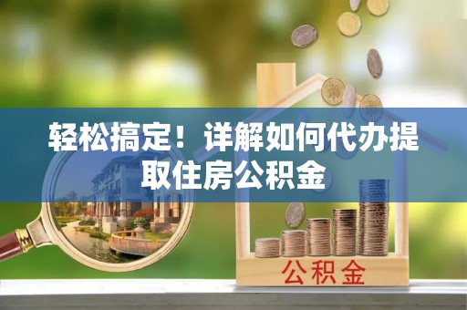 茶山轻松搞定！详解如何代办提取住房公积金