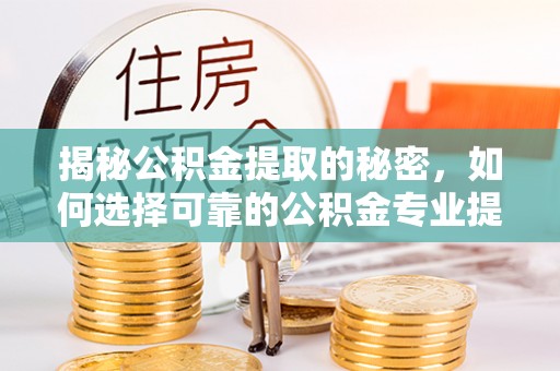 茶山揭秘公积金提取的秘密，如何选择可靠的公积金专业提取代办服务