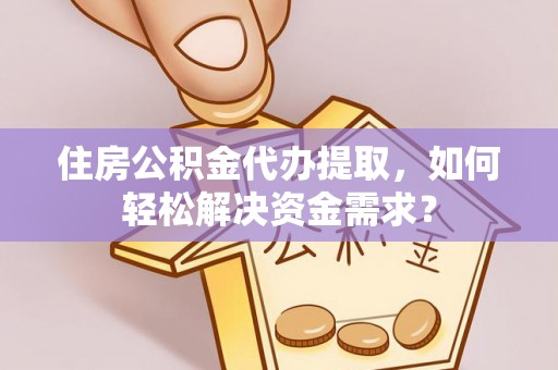 茶山住房公积金代办提取，如何轻松解决资金需求？