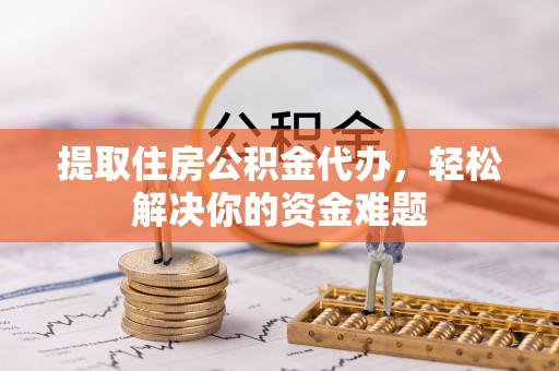 茶山提取住房公积金代办，轻松解决你的资金难题