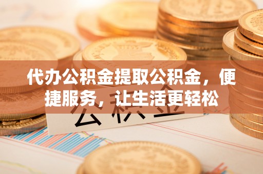茶山代办公积金提取公积金，便捷服务，让生活更轻松