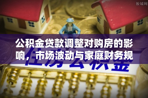 茶山公积金贷款调整对购房的影响，市场波动与家庭财务规划
