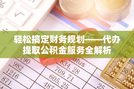 茶山轻松搞定财务规划——代办提取公积金服务全解析