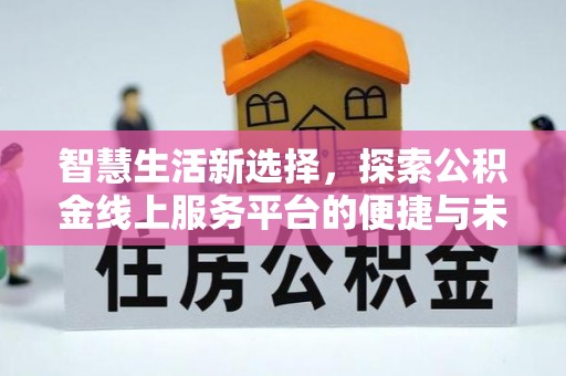 茶山智慧生活新选择，探索公积金线上服务平台的便捷与未来