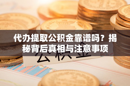茶山代办提取公积金靠谱吗？揭秘背后真相与注意事项