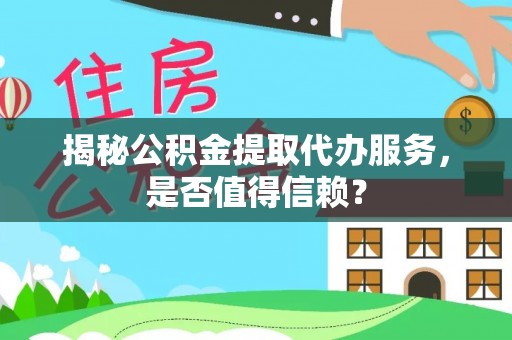 茶山揭秘公积金提取代办服务，是否值得信赖？