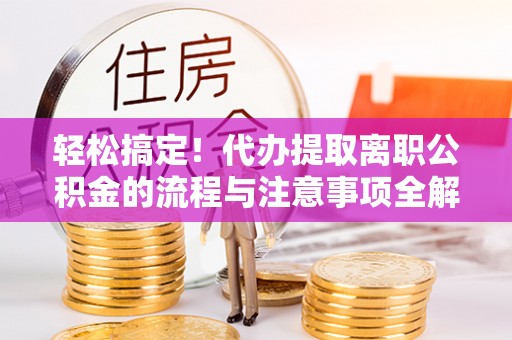 茶山轻松搞定！代办提取离职公积金的流程与注意事项全解析