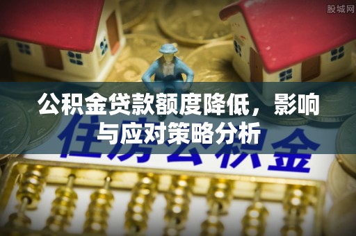 茶山公积金贷款额度降低，影响与应对策略分析