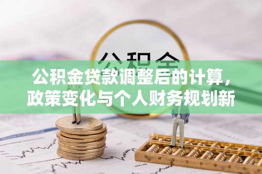 茶山公积金贷款调整后的计算，政策变化与个人财务规划新思路